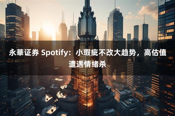永華证券 Spotify：小瑕疵不改大趋势，高估值遭遇情绪杀