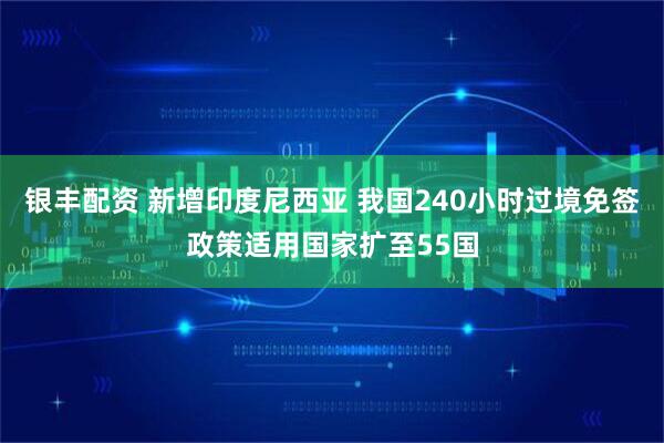 银丰配资 新增印度尼西亚 我国240小时过境免签政策适用国家扩至55国