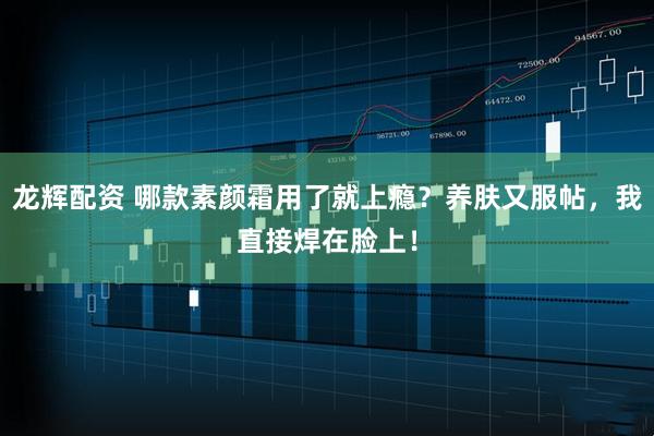 龙辉配资 哪款素颜霜用了就上瘾？养肤又服帖，我直接焊在脸上！