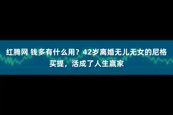 红腾网 钱多有什么用？42岁离婚无儿无女的尼格买提，活成了人生赢家