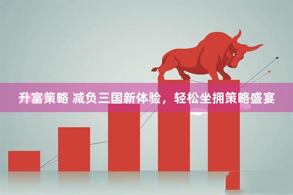 升富策略 减负三国新体验，轻松坐拥策略盛宴
