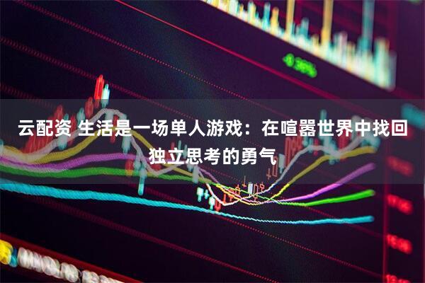云配资 生活是一场单人游戏：在喧嚣世界中找回独立思考的勇气